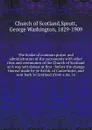 The booke of common prayer and administration of the sacraments with other rites and ceremonies of the Church of Scotland as it was sett downe at first : before the change thereof made by ye Archb. of Canterburie, and sent back to Scotland (from a... - George Washington Sprott