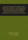 Manual of botany, for the northern and middle states of America : containing generic and specific descriptions of the indigenous plants and common cultivated exotics, growing north of Virginia : to which are prefixed, the natural and artificial cl... - Amos Eaton