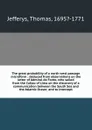 The great probability of a north west passage microform : deduced from observations on the letter of Admiral de Fonte, who sailed from the Callao of Lima on the discovery of a communication between the South Sea and the Atlantic Ocean; and to inte... - Thomas Jefferys