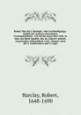 Robert Barclay's Apologie, oder vertheidigungs-Schrift der wahren christlichen Gottesgelahrheit : wie solche unter dem Volk, so man aus Spott Quaker, das ist, Zitterer nennet, vorgetragen und gelehret wird . Anjetzo nach der 2. lateinischen und 9.... - Robert Barclay