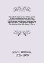 The catholic doctrine of a Trinity, proved by above an hundred short and clear arguments, expressed in the terms of the Holy Scripture . and digested under the four following titles: 1. The divinity of Christ. 2. The divinity of the Holy Ghost. 3.... - William Jones