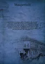 Elements de geographie. Relation du voyage fait par ordre du roi au cercle polaire pour determiner la figure de la terre. Relation d'un voyage au fond de la Lapponi pour trouver un ancien monument. Lettre sur la comete, qui paroissoit en 1742. Dis... - Maupertuis