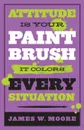 Attitude Is Your Paintbrush. It Colors Every Situation - James W Moore, James W. Moore