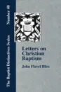 Letters on Christian Baptism, As the Initiating Ordinance into the real Kingdom of Christ - John Flavel Bliss