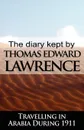 The Diary Kept by T. E. Lawrence While Travelling in Arabia During 1911 - T. E. Lawrence, Thomas Edward Lawrence