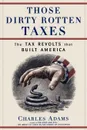 Those Dirty Rotten Taxes. The Tax Revolts That Built America - Charles Adams