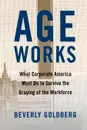 Age Works. What Corporate America Must Do to Survive the Graying of the Workforce - Beverly Goldberg