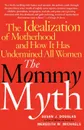 The Mommy Myth. The Idealization of Motherhood and How It Has Undermined All Women - Susan J. Douglas, Meredith Michaels