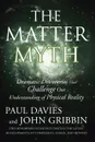 The Matter Myth. Dramatic Discoveries That Challenge Our Understanding of Physical Reality - Paul Davies, John PhD Gribbin