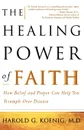 The Healing Power of Faith. How Belief and Prayer Can Help You Triumph Over Disease - Harold George Koenig