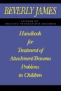 Handbook for Treatment of Attachment Problems in Children - Beverly James