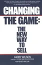 Changing the Game. The New Way to Sell - Larry Wilson, Hersch Wilson