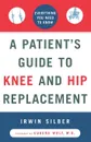 A Patient's Guide to Knee and Hip Replacement. Everything You Need to Know - Irwin Silber, Silber