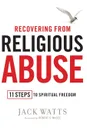 Recovering from Religious Abuse. 11 Steps to Spiritual Freedom - Jack Watts