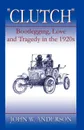 Clutch Bootlegging Love and Tragedy in the 1920's - John W. Anderson