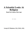 A Scientist Looks at Religion. Based on Evidence Plus Logic - George Bernard Whatmore Ph.D.  M.D.