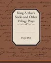 King Arthur's Socks and Other Village Plays - Floyd Dell