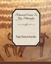 Advanced Course in Yogi Philosophy - Yogi Ramacharaka