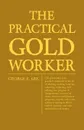 The Practical Gold-Worker, or, The Goldsmith's and Jeweller's Instructor in the Art of Alloying, Melting, Reducing, Colouring, Collecting, and Refining; The Progress of Manipulation, Recovery of Waste, Chemical and Physical Properties of Gold; Wit... - George E. Gee