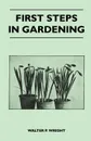 First Steps in Gardening - A Concise Introduction to Practical Horticulture, Showing Beginners How to Succeed with All the Most Popular Flowers, Fruit - Walter P. Wright