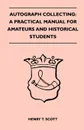 Autograph Collecting. A Practical Manual For Amateurs And Historical Students - Containing Ample Information On The Selection And Arrangement Of Autographs, The Detection Of Forged Specimens - Henry T. Scott