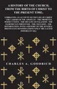 A History of the Church, from the Birth of Christ to the Present Time; Embracing an Account of the Life of Christ - the Labors of the Apostles - the Primitive Persecutions - the Decline of Paganism - the Mahometan Imposture - the Crusades - the Re... - Charles A. Goodrich