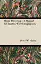 Home Processing - A Manual for Amateur Cinematographers - Percy W. Harris