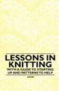 Lessons in Knitting - With a Guide to Starting up and Patterns to Help - Anon.