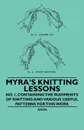 Myra's Knitting Lessons - No. 1. Containing the Rudiments of Knitting and Various Useful Patterns for this Work - Anon.