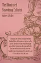 The Illustrated Strawberry Culturist - Containing the History, Sexuality, Field and Garden Culture of Strawberries, Forcing or Pot Culture, How to Grow from Seed, Hybridizing, and all Other Information Necessary to Enable Everyone to Raise their O... - Andrew S. Fuller