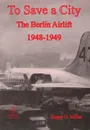 To Save a City. The Berlin Airlift 1948-1949 - Roger G. Miller, Us Air Force History &. Museums Program