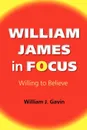 William James in Focus. Willing to Believe - William J. Gavin