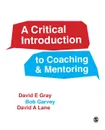 A Critical Introduction to Coaching and Mentoring - David E Gray, Bob Garvey, David A Lane