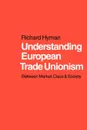 Understanding European Trade Unionism. Between Market, Class and Society - Richard Hyman, Hyman