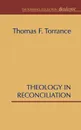 Theology in Reconciliation. Essays Towards Evangelical and Catholic Unity in East and West - Thomas F. Torrance