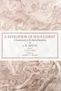 Revelation of Jesus Christ. A Commentary on the Book of Revelation - J. B. Smith