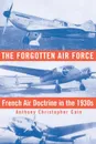 The Forgotten Air Force. French Air Doctrine in the 1930s - Anthony Christopher Cain