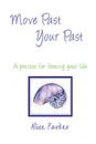 Move Past Your Past - A process for freeing your life - Alice Parker