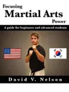 Focusing Martial Arts Power. A Guide for Beginners and Advanced Students - David Nelson