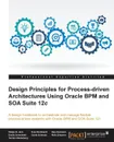 Design Principles for Process-driven Architectures Using Oracle BPM and SOA Suite 12c - Sven Bernhardt, Matjaz B. Juric, Hajo Normann