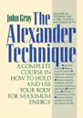 The Alexander Technique. A Complete Course in How to Hold and Use Your Body for Maximum Energy - John Gray