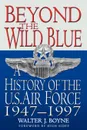 Beyond the Wild Blue. A History of the U.S. Air Force, 1947-1997 - Walter J. Boyne