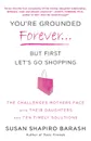 You're Grounded Forever... But First Let's Go Shopping. The Challenges Mothers Face with Their Daughters and Ten Timely Solutions - Susan Shapiro Barash