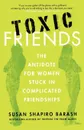 Toxic Friends. The Antidote for Women Stuck in Complicated Friendships - Susan Shapiro Barash