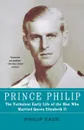 Prince Philip. The Turbulent Early Life of the Man Who Married Queen Elizabeth II - Philip Eade