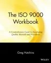 The ISO 9000 Workbook. A Comprehensive Guide to Developing Quality Manuals and Procedures - Gregory B. Hutchins, Greg Hutchins