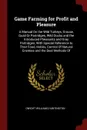 Game Farming for Profit and Pleasure. A Manual On the Wild Turkeys, Grouse, Quail Or Partridges, Wild Ducks and the Introduced Pheasants and Gray Partridges; With Special Reference to Their Food, Habits, Control Of Natural Enemies and the Best Met... - Dwight Williams Huntington