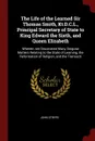 The Life of the Learned Sir Thomas Smith, Kt.D.C.L., Principal Secretary of State to King Edward the Sixth, and Queen Elizabeth. Wherein Are Discovered Many Singular Matters Relating to the State of Learning, the Reformation of Religion, and the T... - John Strype