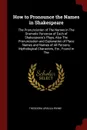 How to Pronounce the Names in Shakespeare. The Pronunciation of The Names in The Dramatis Personae of Each of Shakespeare's Plays, Also The Pronunciation and Explanation of Place Names and Names of All Persons, Mythological Characters, Etc., Found... - Theodora Ursula Irvine