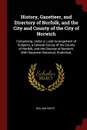 History, Gazetteer, and Directory of Norfolk, and the City and County of the City of Norwich. Comprising, Under a Lucid Arrangement of Subjects, a General Survey of the County of Norfolk, and the Diocese of Norwich; With Separate Historical, Stati... - William White